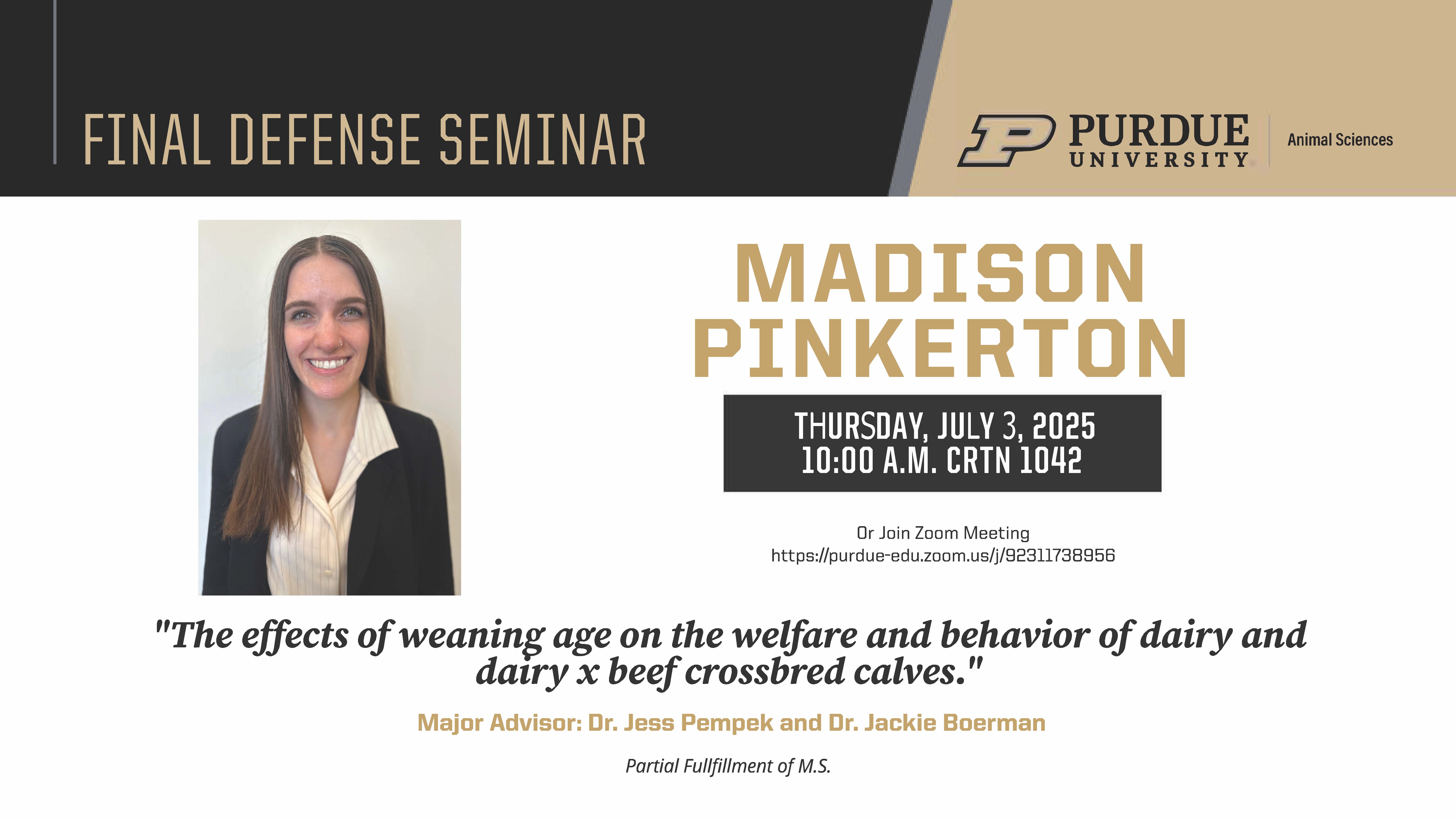 Flyer for Madison Pinkerton’s Final Defense Seminar at Purdue University, Department of Animal Sciences. A professional headshot of Madison is shown on the left. The seminar is titled “The effects of weaning age on the welfare and behavior of dairy and dairy × beef crossbred calves.” It will be held on Thursday, July 3, 2025, at 10:00 A.M. in CRTN 1042, with a Zoom link provided. Her major advisors are Dr. Jess Pempek and Dr. Jackie Boerman. The seminar is in partial fulfillment of her M.S. degree. Purdue logo and Animal Sciences branding appear at the top.